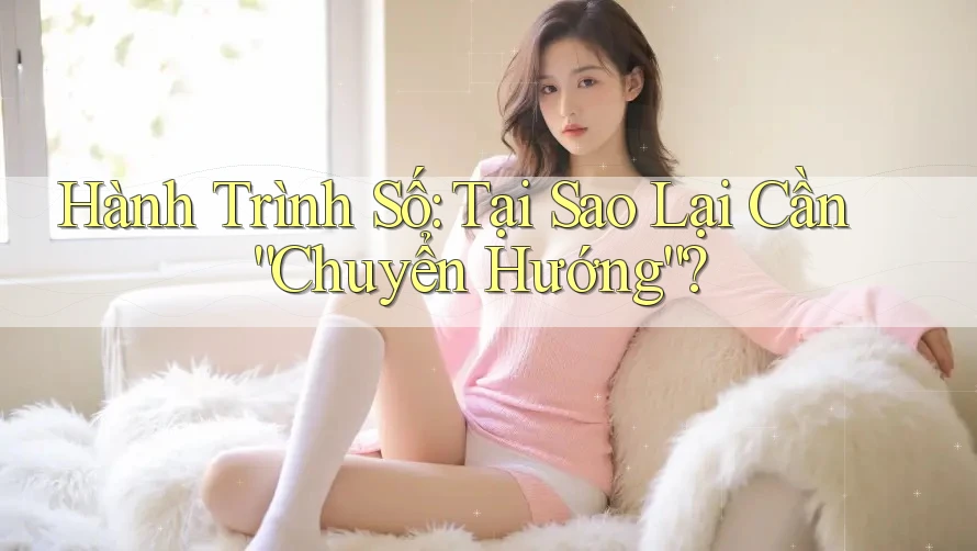Hành Trình Số: Tại Sao Lại Cần “Chuyển Hướng”? Hành Trình Số: Tại Sao Lại Cần “Chuyển Hướng”?