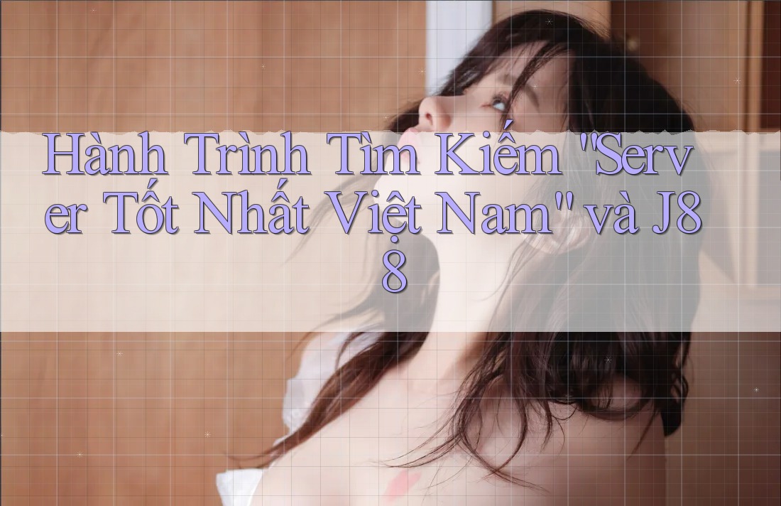 Hành Trình Tìm Kiếm “Server Tốt Nhất Việt Nam” và J88 Hành Trình Tìm Kiếm “Server Tốt Nhất Việt Nam” và J88