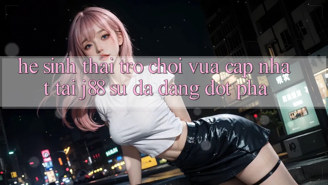 Hệ Sinh Thái Trò Chơi Vừa cập nhật Tại j88 – Sự Đa Dạng Đột Phá Hệ Sinh Thái Trò Chơi Vừa cập nhật Tại j88 – Sự Đa Dạng Đột Phá