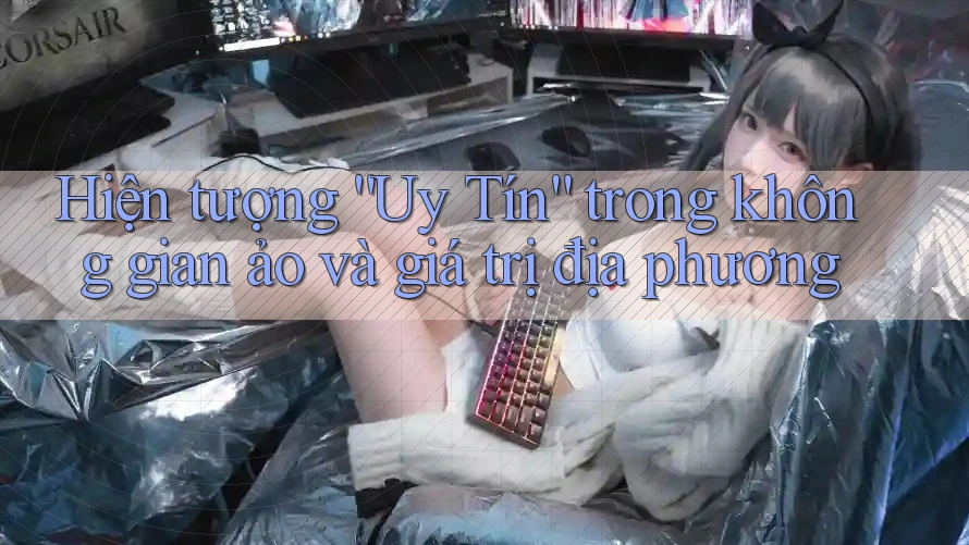 Hiện tượng “Uy Tín” trong không gian ảo và giá trị địa phương Hiện tượng “Uy Tín” trong không gian ảo và giá trị địa phương