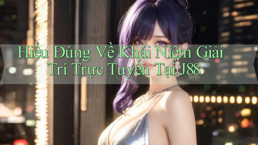 Hiểu Đúng Về Khái Niệm Giải Trí Trực Tuyến Tại J88 Hiểu Đúng Về Khái Niệm Giải Trí Trực Tuyến Tại J88