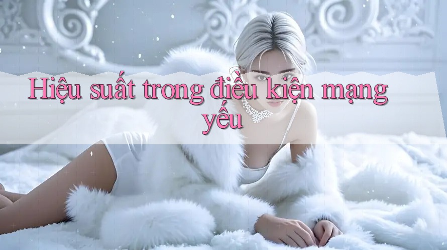 Hiệu suất trong điều kiện mạng yếu Hiệu suất trong điều kiện mạng yếu