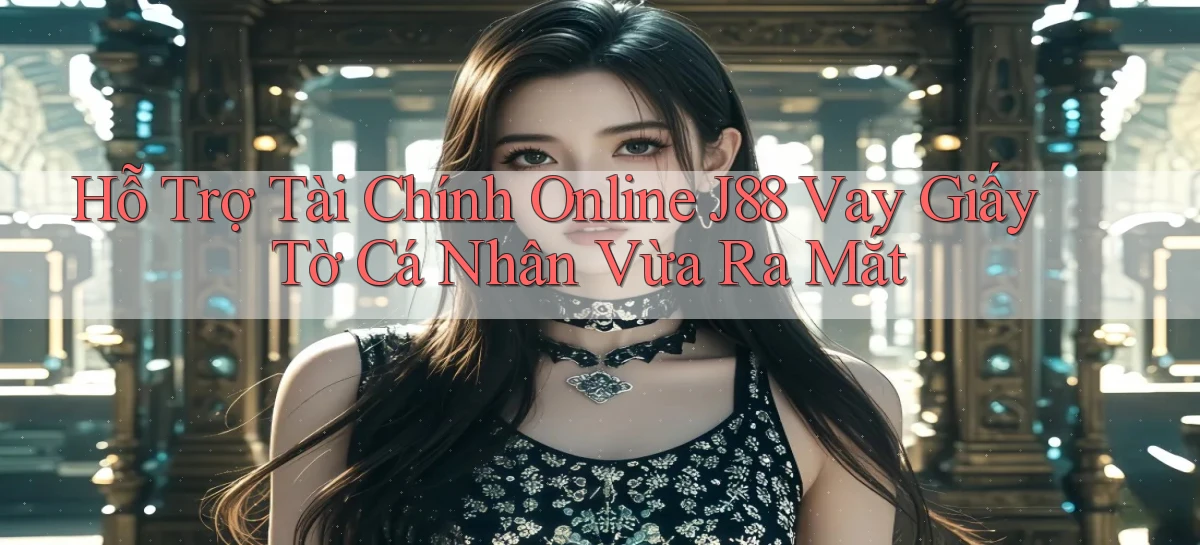 hỗ trợ tài chính online j88 vay giấy tờ cá nhân vừa ra mắt