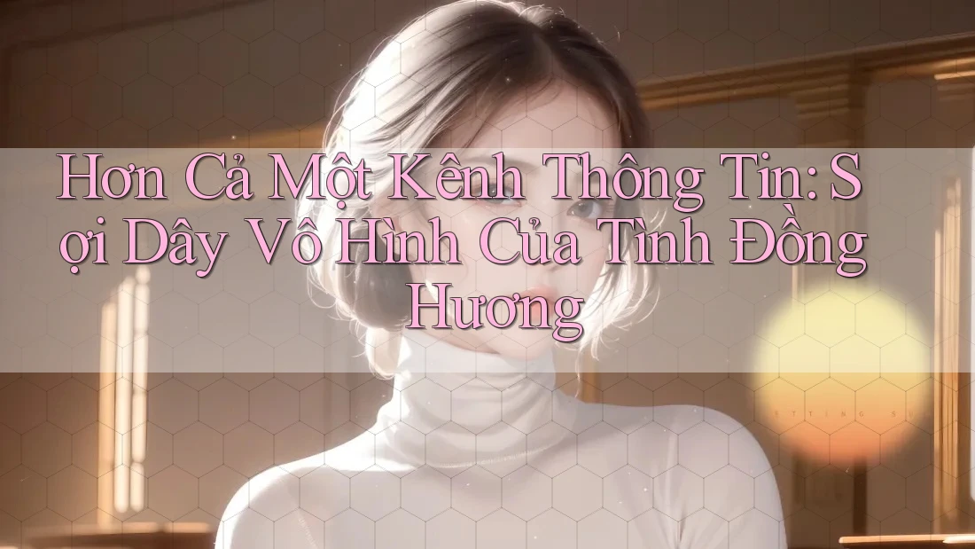 Hơn Cả Một Kênh Thông Tin: Sợi Dây Vô Hình Của Tình Đồng Hương Hơn Cả Một Kênh Thông Tin: Sợi Dây Vô Hình Của Tình Đồng Hương