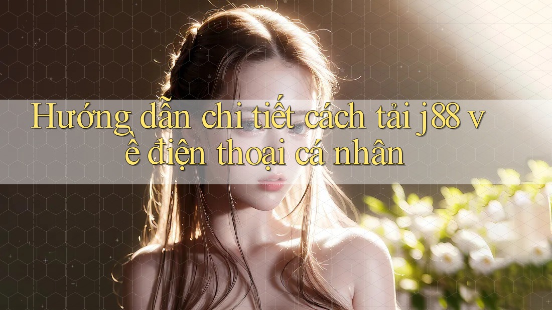 Hướng dẫn chi tiết cách tải j88 về điện thoại cá nhân