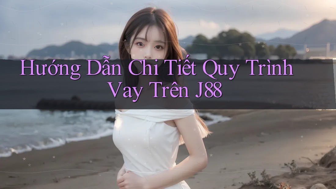Hướng Dẫn Chi Tiết Quy Trình Vay Trên J88 Hướng Dẫn Chi Tiết Quy Trình Vay Trên J88