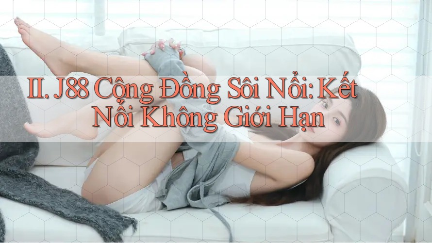 II. J88 Cộng Đồng Sôi Nổi: Kết Nối Không Giới Hạn II. J88 Cộng Đồng Sôi Nổi: Kết Nối Không Giới Hạn