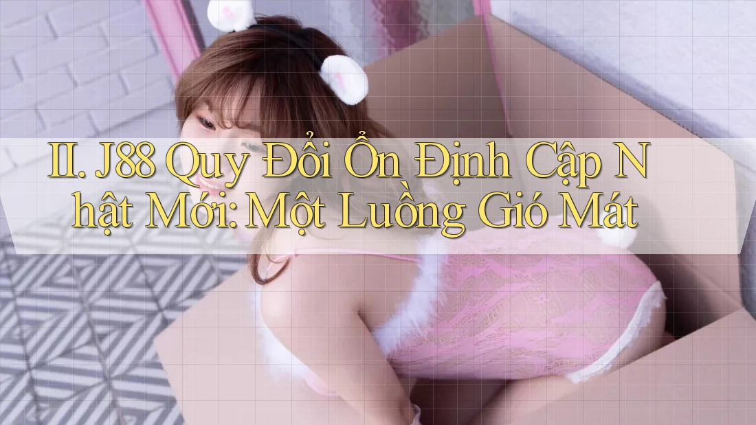 II. J88 Quy Đổi Ổn Định Cập Nhật Mới: Một Luồng Gió Mát