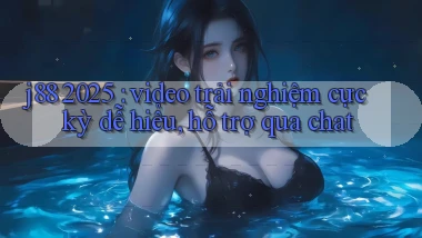 j88 2025 video trải nghiệm cực kỳ dễ hiểu, hỗ trợ qua chat