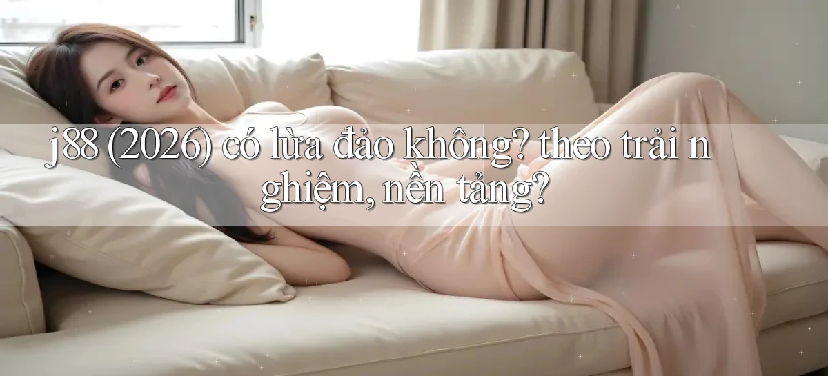 j88 (2026) có lừa đảo không theo trải nghiệm, nền tảng