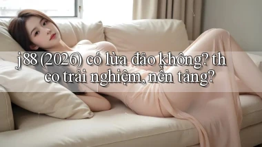 j88 (2026) có lừa đảo không theo trải nghiệm, nền tảng