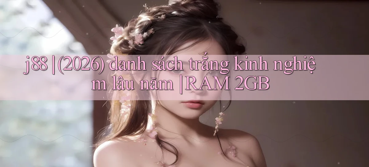 j88 (2026) danh sách trắng kinh nghiệm lâu năm RAM 2GB
