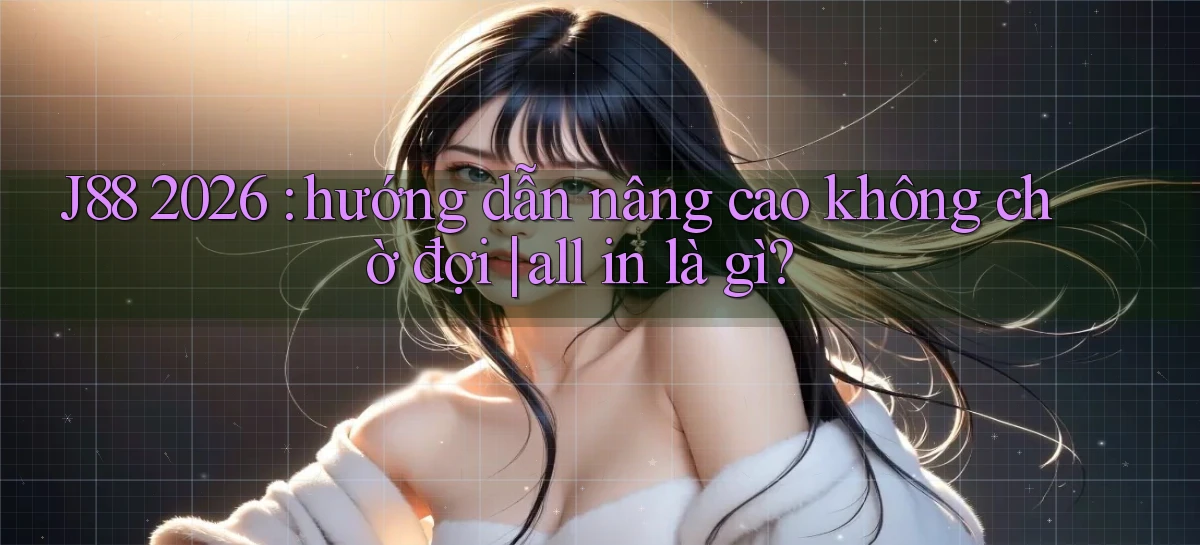 J88 2026 hướng dẫn nâng cao không chờ đợi all in là gì