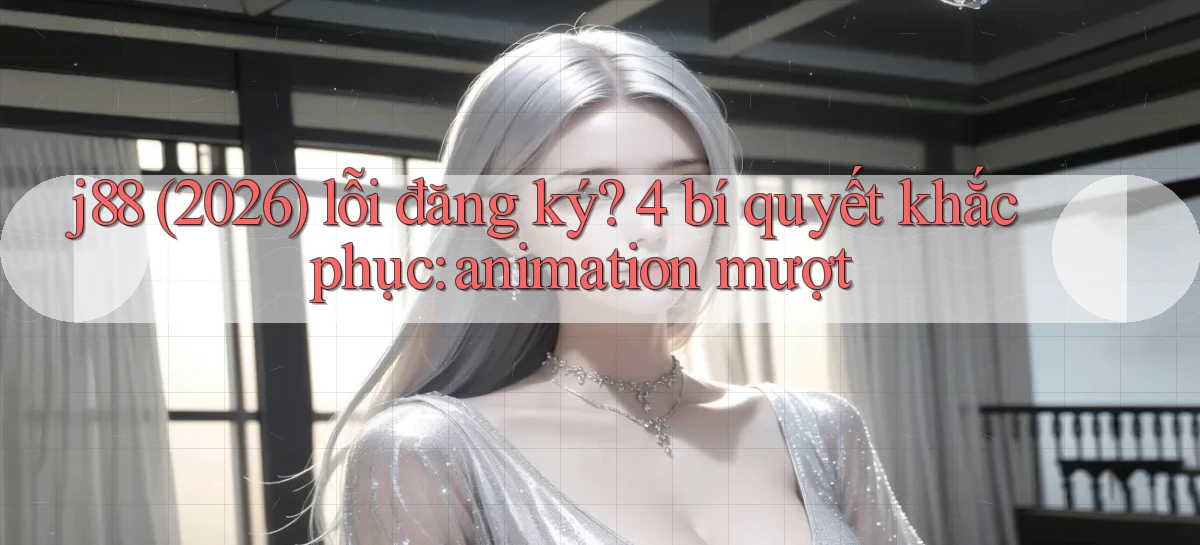 j88 (2026) lỗi đăng ký 4 bí quyết khắc phục animation mượt