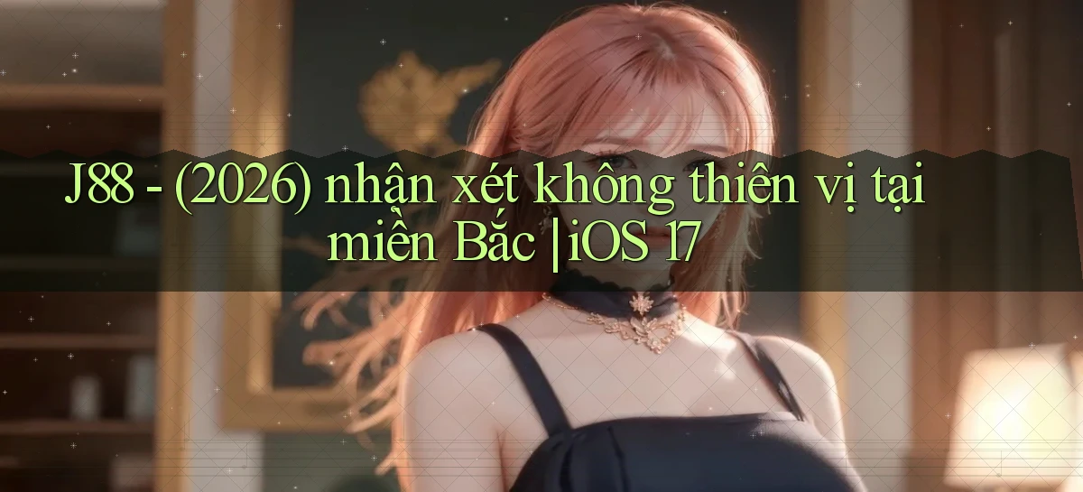 J88   (2026) nhận xét không thiên vị tại miền Bắc iOS 17
