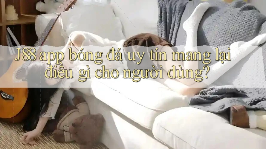 J88 app bóng đá uy tín mang lại điều gì cho người dùng? J88 app bóng đá uy tín mang lại điều gì cho người dùng?