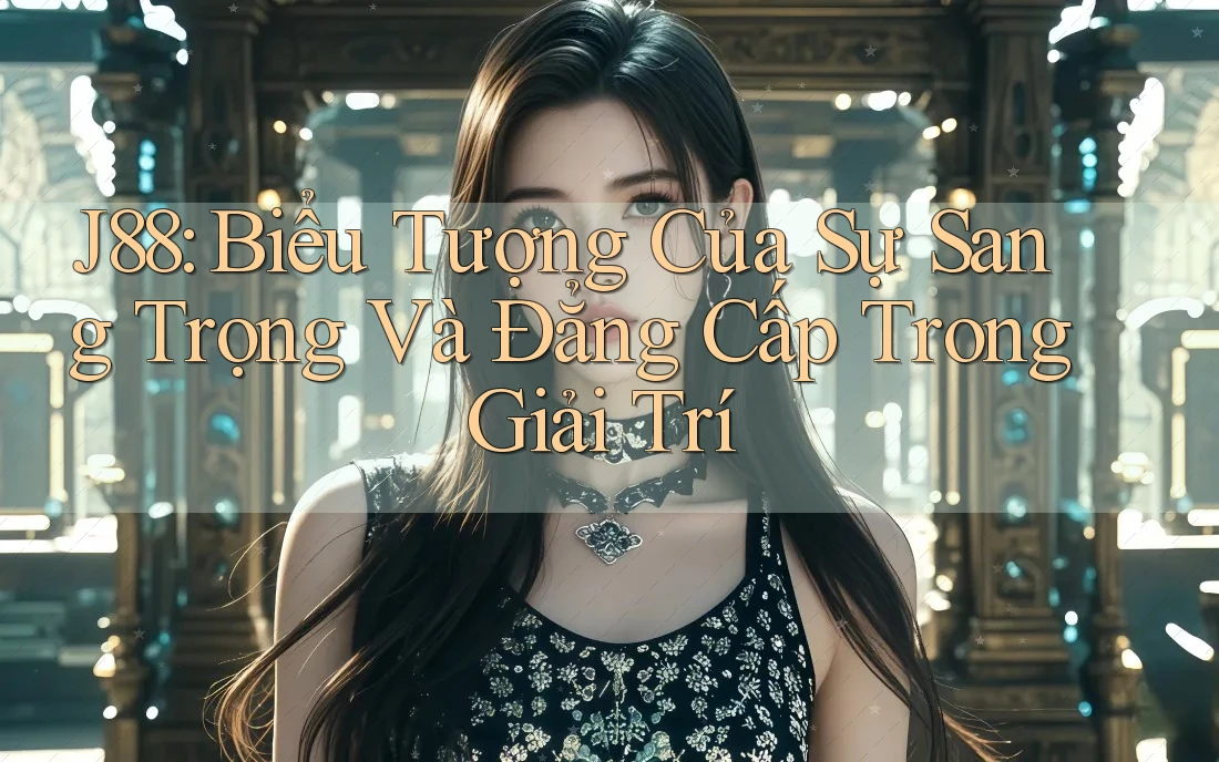 J88: Biểu Tượng Của Sự Sang Trọng Và Đẳng Cấp Trong Giải Trí