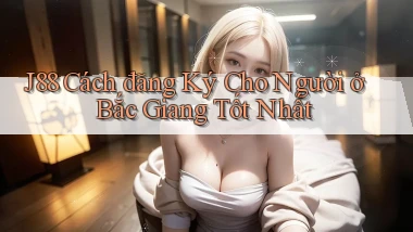 j88 cách đăng ký cho người ở Bắc Giang tốt nhất