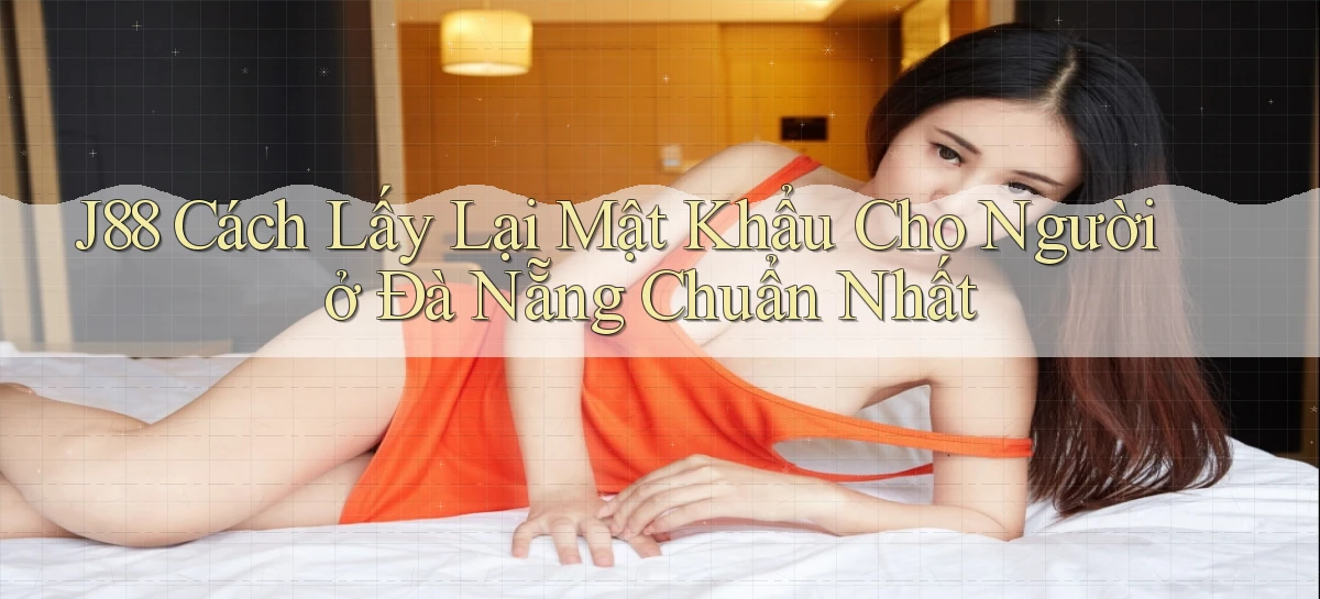 j88 cách lấy lại mật khẩu cho người ở Đà Nẵng chuẩn nhất