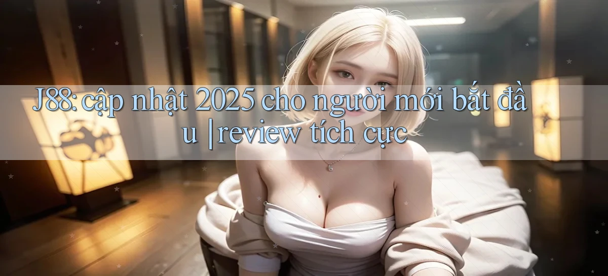 J88 cập nhật 2025 cho người mới bắt đầu review tích cực