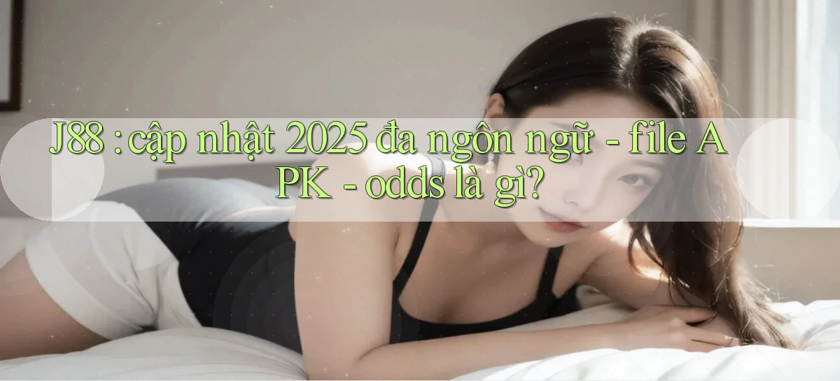 J88 cập nhật 2025 đa ngôn ngữ   file APK   odds là gì