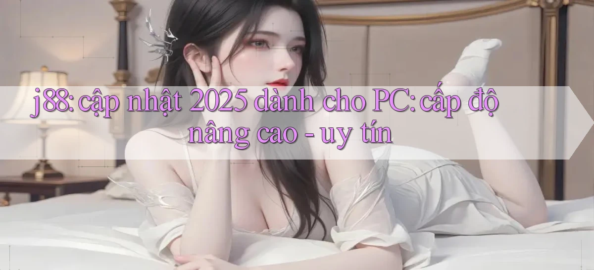 j88 cập nhật 2025 dành cho PC cấp độ nâng cao   uy tín
