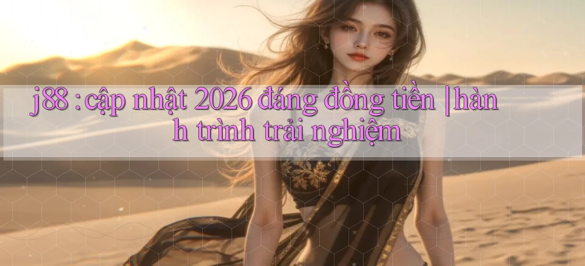 j88 cập nhật 2026 đáng đồng tiền hành trình trải nghiệm