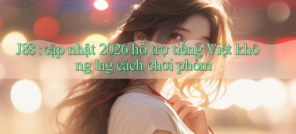 J88 cập nhật 2026 hỗ trợ tiếng Việt không lag cách chơi phỏm