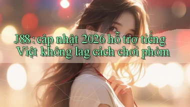 J88 cập nhật 2026 hỗ trợ tiếng Việt không lag cách chơi phỏm