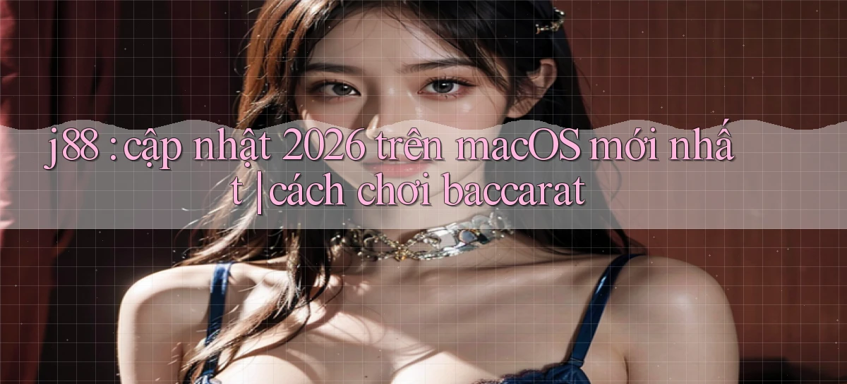 j88 cập nhật 2026 trên macOS mới nhất cách chơi baccarat