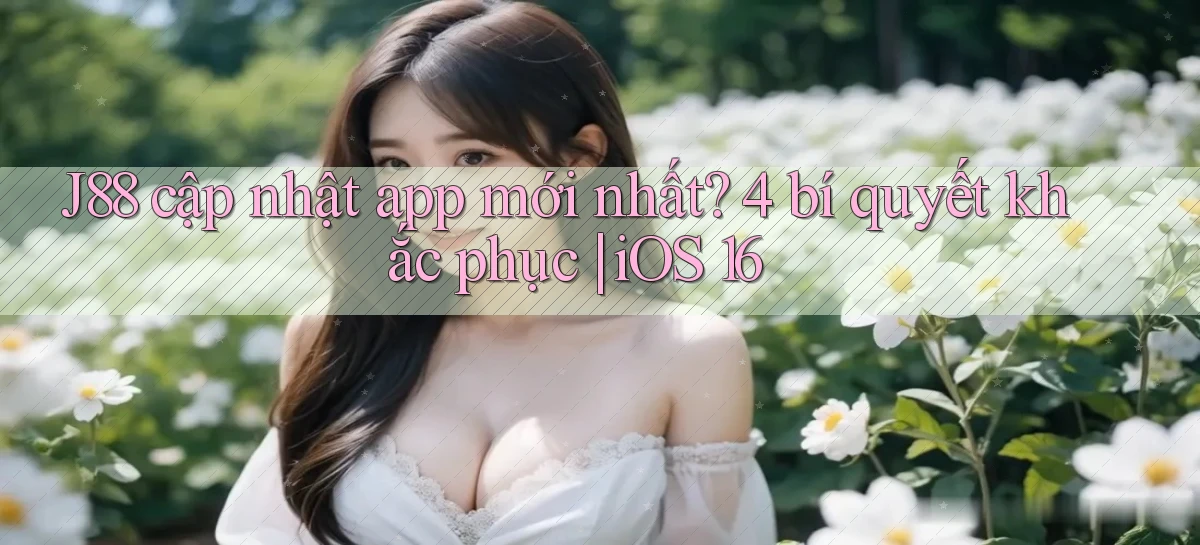 J88 cập nhật app mới nhất 4 bí quyết khắc phục iOS 16