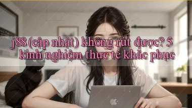 j88 (cập nhật) không rút được 5 kinh nghiệm thực tế khắc phục