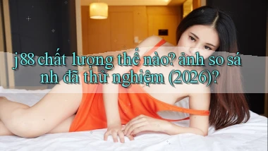 j88 chất lượng thế nào ảnh so sánh đã thử nghiệm (2026)