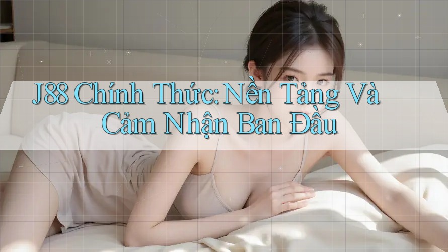 J88 Chính Thức: Nền Tảng Và Cảm Nhận Ban Đầu