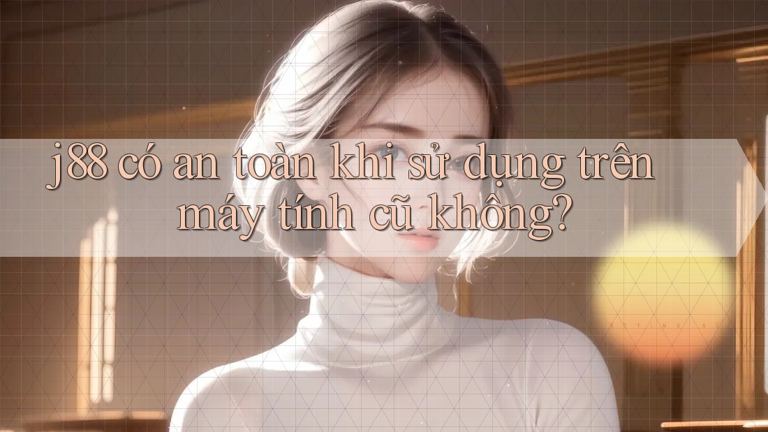 j88 có an toàn khi sử dụng trên máy tính cũ không? j88 có an toàn khi sử dụng trên máy tính cũ không?
