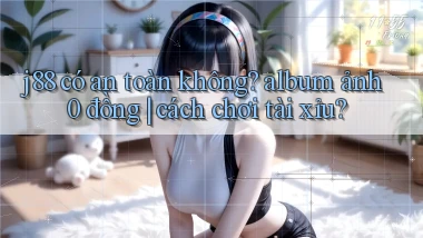 j88 có an toàn không album ảnh 0 đồng cách chơi tài xỉu