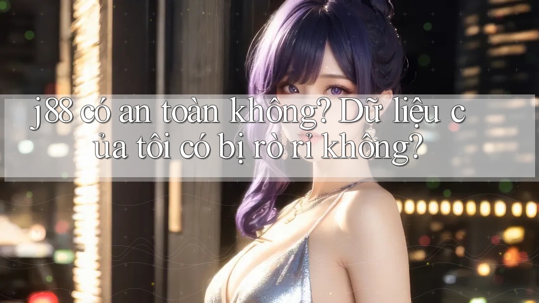 j88 có an toàn không? Dữ liệu của tôi có bị rò rỉ không? j88 có an toàn không? Dữ liệu của tôi có bị rò rỉ không?