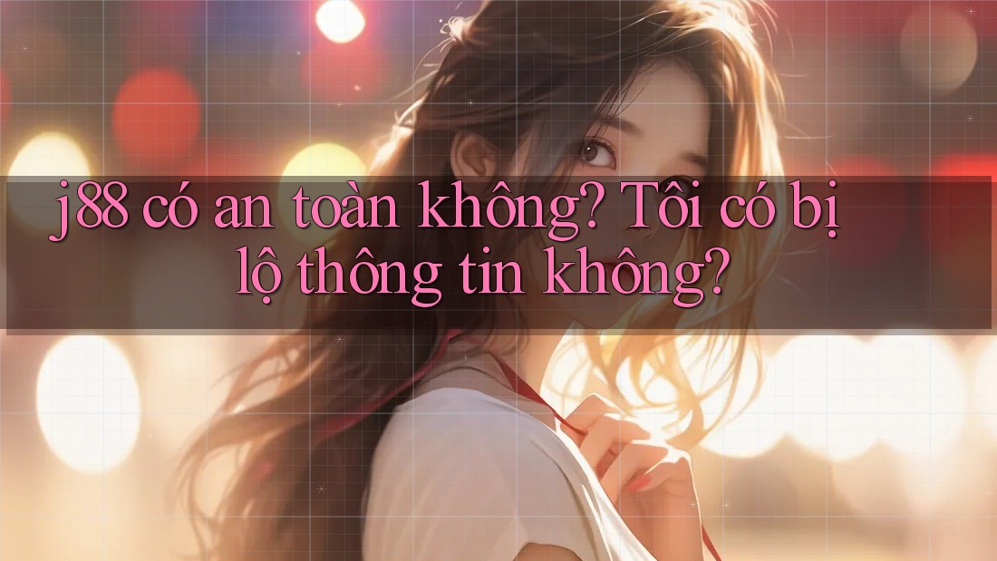 j88 có an toàn không? Tôi có bị lộ thông tin không? j88 có an toàn không? Tôi có bị lộ thông tin không?
