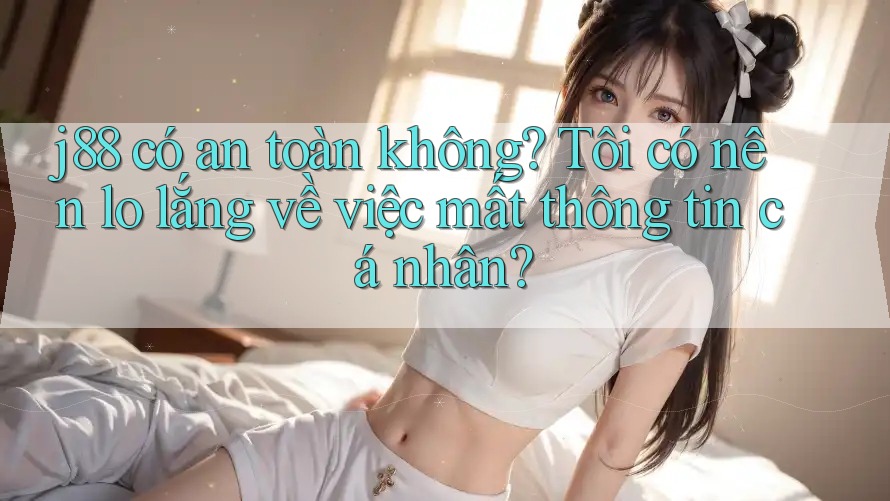 j88 có an toàn không? Tôi có nên lo lắng về việc mất thông tin cá nhân? j88 có an toàn không? Tôi có nên lo lắng về việc mất thông tin cá nhân?
