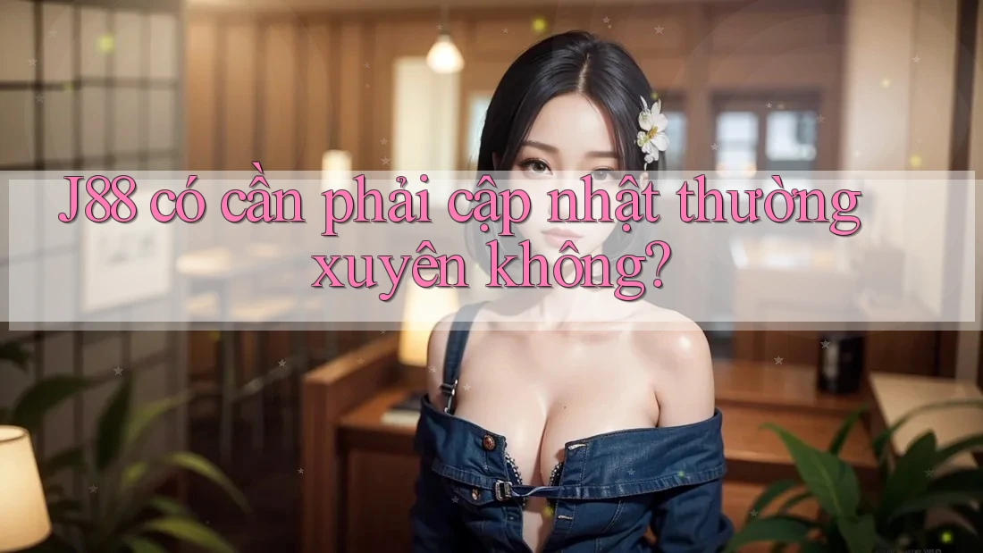 J88 có cần phải cập nhật thường xuyên không? J88 có cần phải cập nhật thường xuyên không?