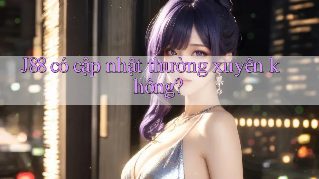 J88 có cập nhật thường xuyên không? J88 có cập nhật thường xuyên không?