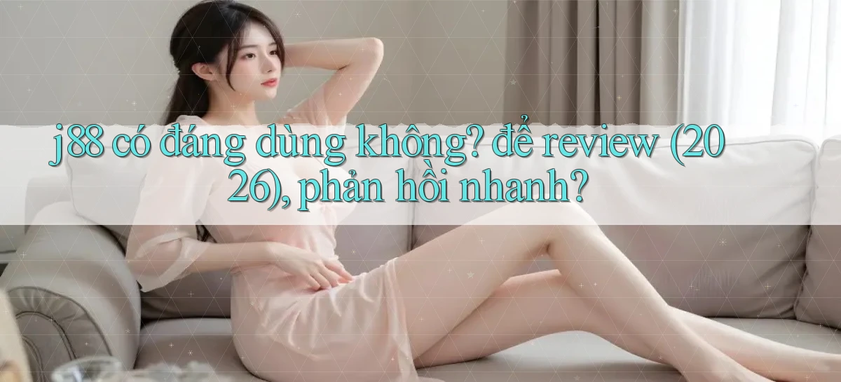 j88 có đáng dùng không để review (2026), phản hồi nhanh