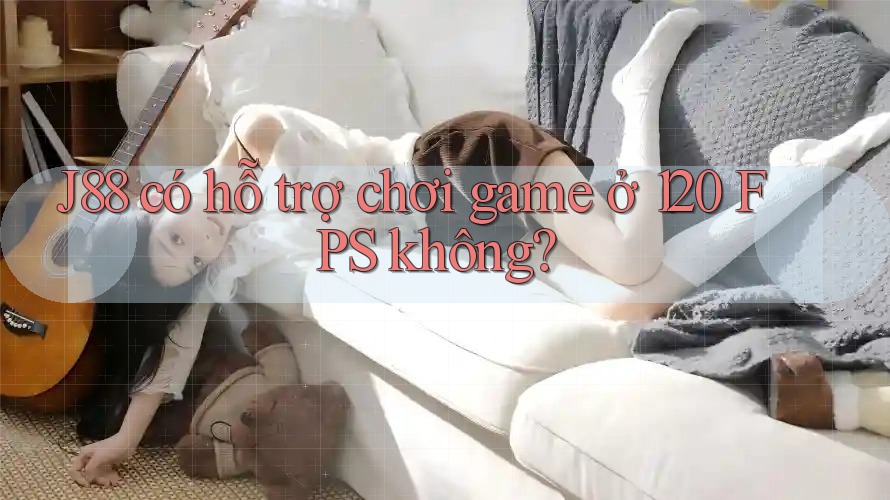 J88 có hỗ trợ chơi game ở 120 FPS không?