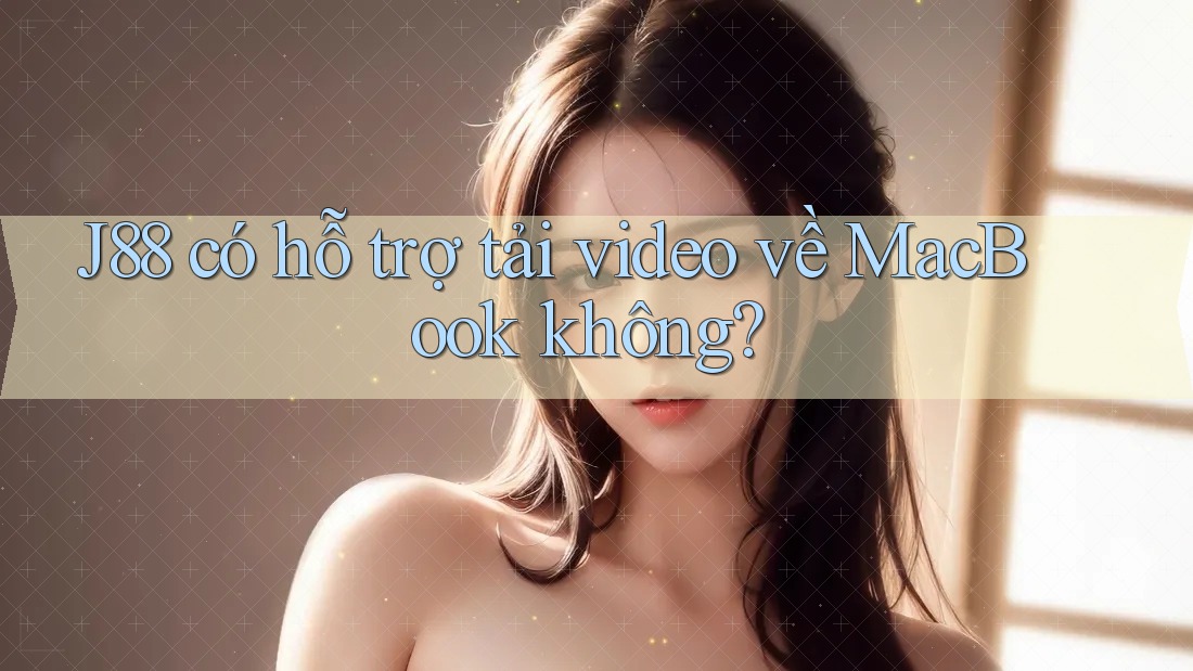 J88 có hỗ trợ tải video về MacBook không? J88 có hỗ trợ tải video về MacBook không?