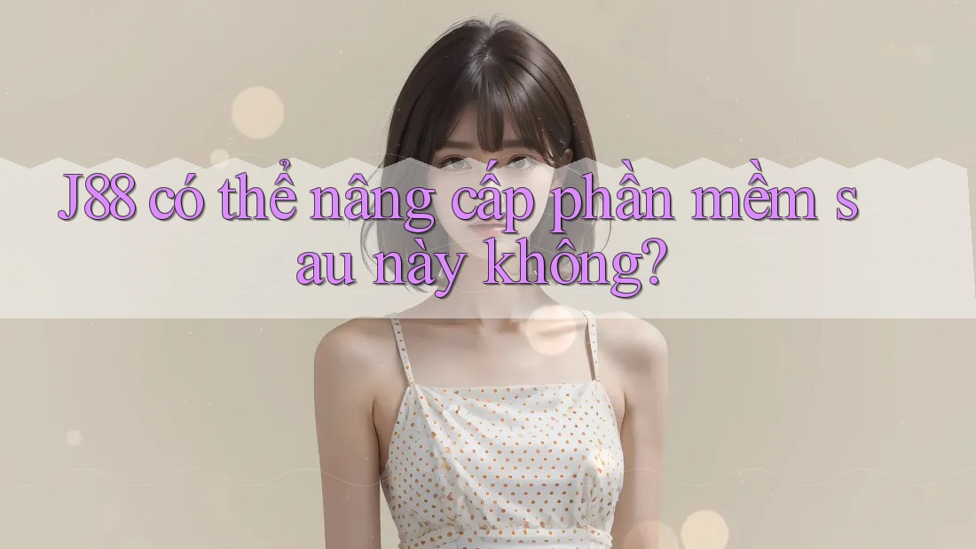 J88 có thể nâng cấp phần mềm sau này không? J88 có thể nâng cấp phần mềm sau này không?