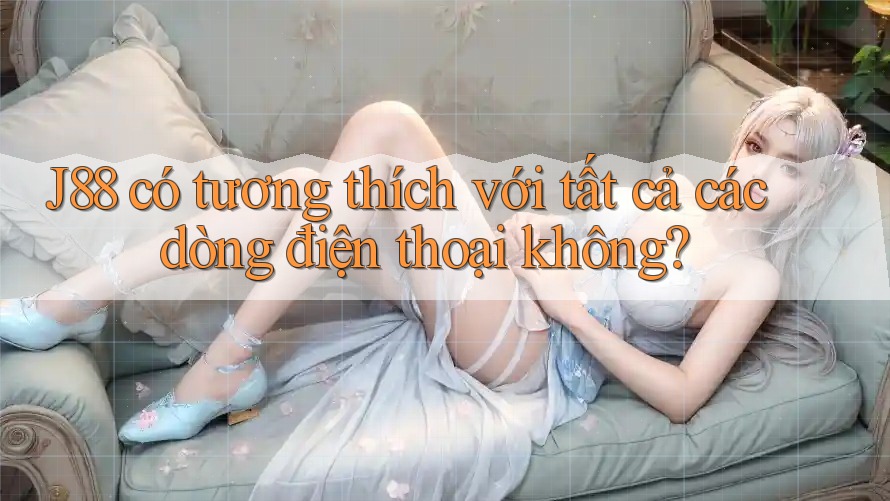 J88 có tương thích với tất cả các dòng điện thoại không? J88 có tương thích với tất cả các dòng điện thoại không?