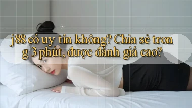 j88 có uy tín không chia sẻ trong 3 phút, được đánh giá cao