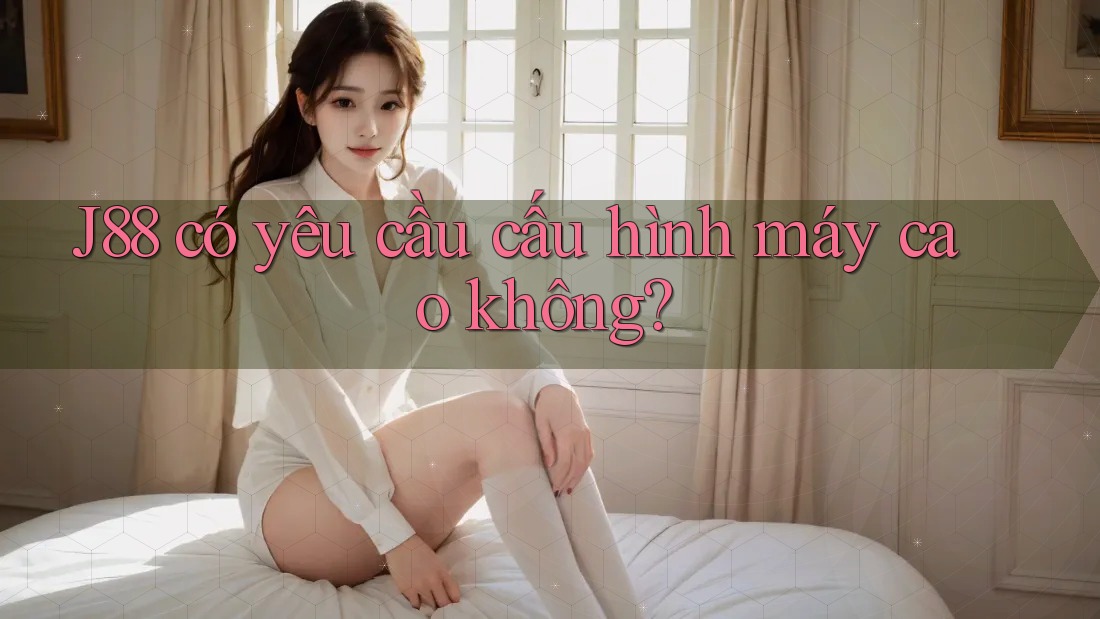 J88 có yêu cầu cấu hình máy cao không? J88 có yêu cầu cấu hình máy cao không?