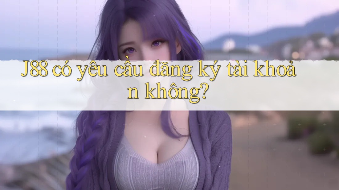J88 có yêu cầu đăng ký tài khoản không? J88 có yêu cầu đăng ký tài khoản không?