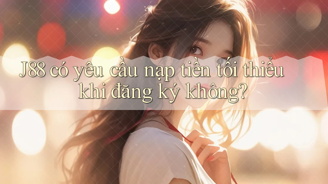 J88 có yêu cầu nạp tiền tối thiểu khi đăng ký không?